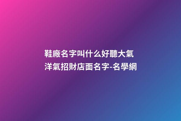 鞋廠名字叫什么好聽大氣 洋氣招財店面名字-名學網-第1張-公司起名-玄機派